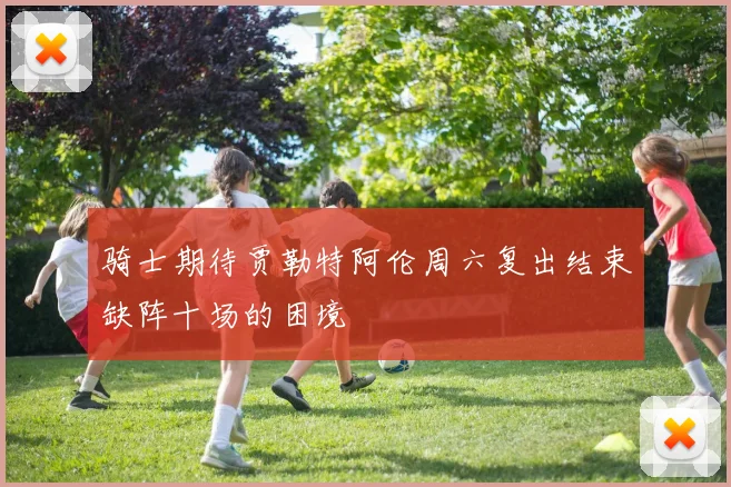 骑士期待贾勒特阿伦周六复出结束缺阵十场的困境