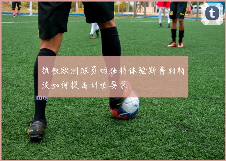 执教欧洲球员的独特体验斯普利特谈如何提高训练要求