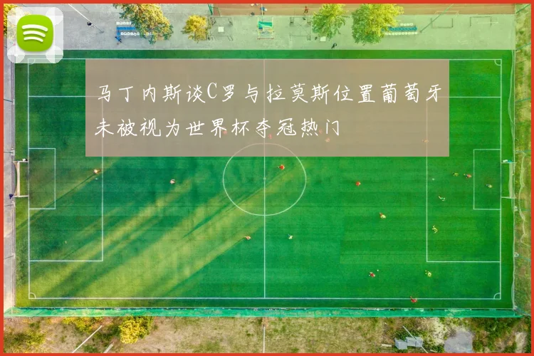 马丁内斯谈C罗与拉莫斯位置葡萄牙未被视为世界杯夺冠热门