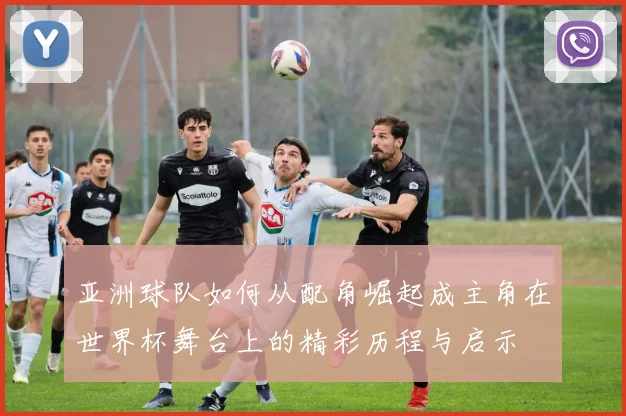 亚洲球队如何从配角崛起成主角在世界杯舞台上的精彩历程与启示