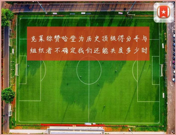 克莱称赞哈登为历史顶级得分手与组织者不确定我们还能共度多少时光