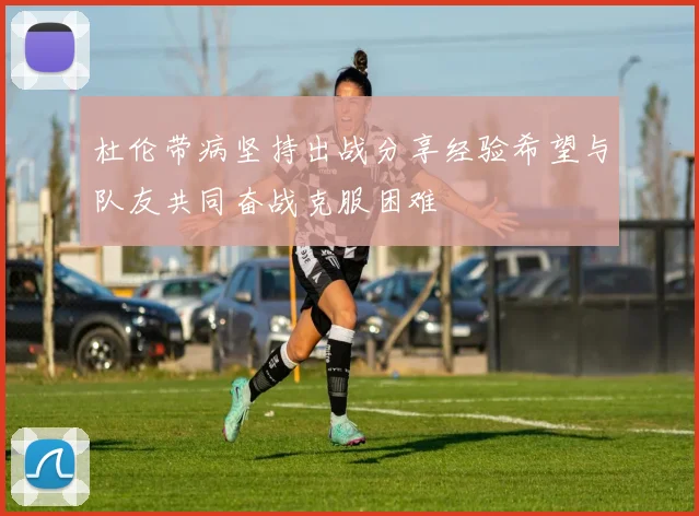 杜伦带病坚持出战分享经验希望与队友共同奋战克服困难