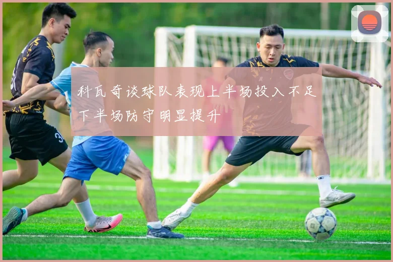 科瓦奇谈球队表现上半场投入不足下半场防守明显提升
