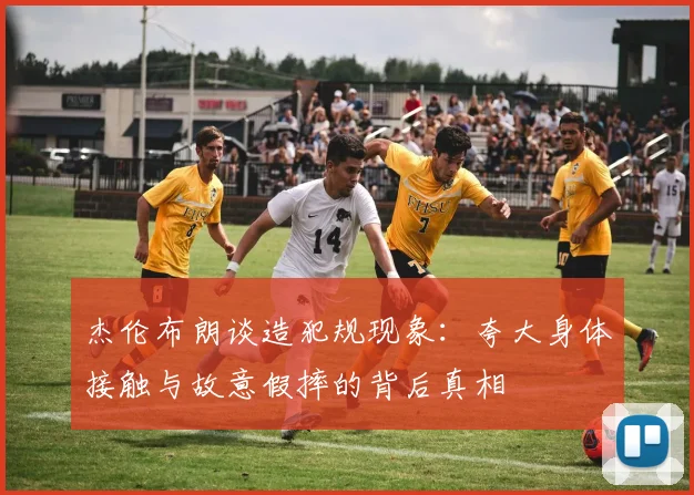 杰伦布朗谈造犯规现象：夸大身体接触与故意假摔的背后真相