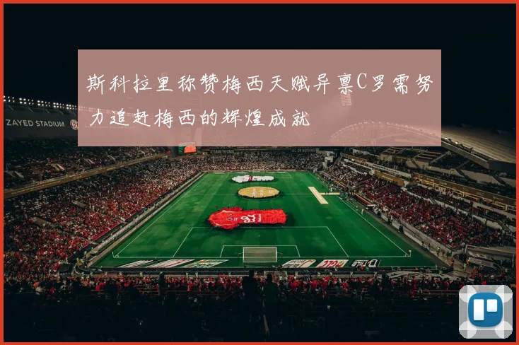 斯科拉里称赞梅西天赋异禀C罗需努力追赶梅西的辉煌成就