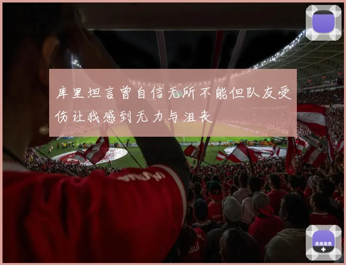 库里坦言曾自信无所不能但队友受伤让我感到无力与沮丧