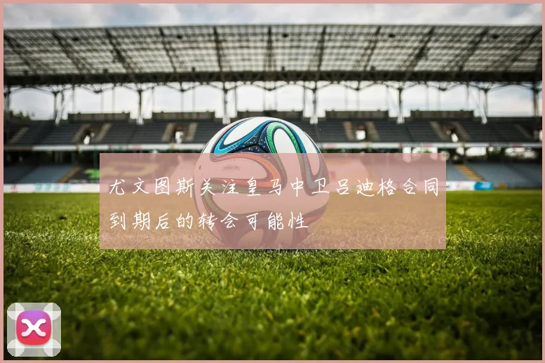 尤文图斯关注皇马中卫吕迪格合同到期后的转会可能性