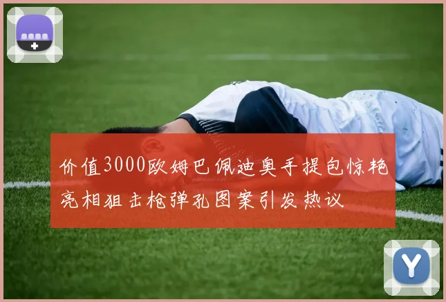 价值3000欧姆巴佩迪奥手提包惊艳亮相狙击枪弹孔图案引发热议
