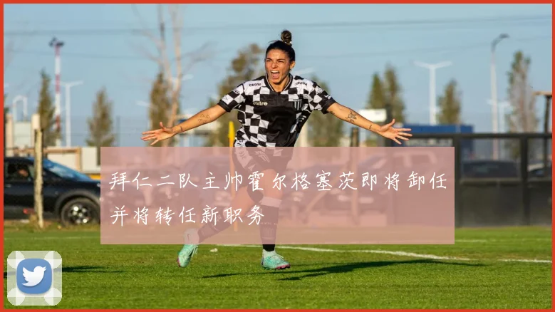 拜仁二队主帅霍尔格塞茨即将卸任并将转任新职务