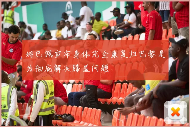 姆巴佩宣布身体完全康复归巴黎是为彻底解决膝盖问题