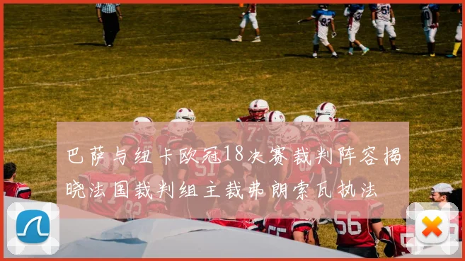 巴萨与纽卡欧冠18决赛裁判阵容揭晓法国裁判组主裁弗朗索瓦执法
