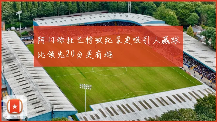 阿门称杜兰特破纪录更吸引人赢球比领先20分更有趣