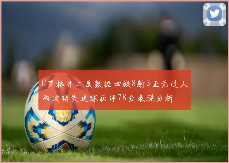 C罗梅开二度数据回顾8射3正无过人两次错失进球获评78分表现分析
