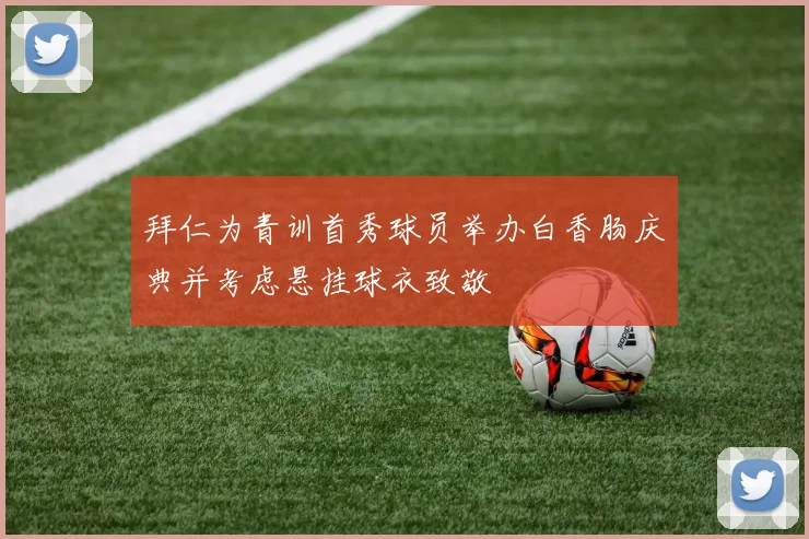 拜仁为青训首秀球员举办白香肠庆典并考虑悬挂球衣致敬