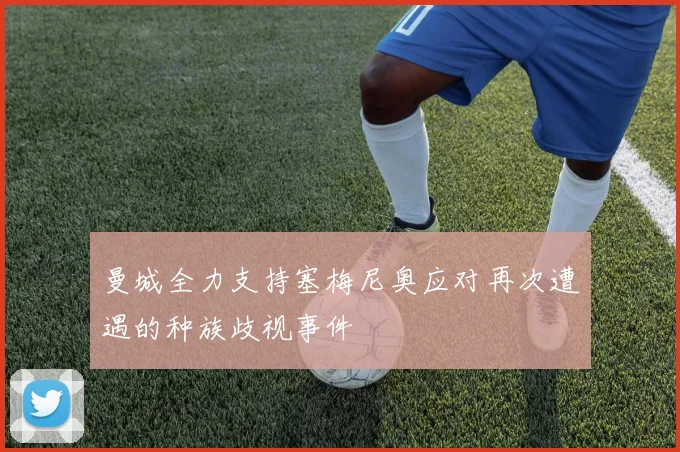 曼城全力支持塞梅尼奥应对再次遭遇的种族歧视事件