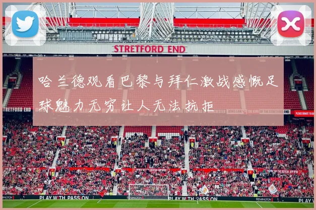 哈兰德观看巴黎与拜仁激战感慨足球魅力无穷让人无法抗拒