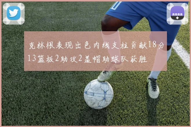 克林根表现出色内线支柱贡献18分13篮板2助攻2盖帽助球队获胜