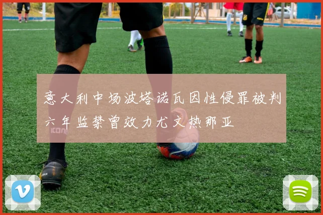 意大利中场波塔诺瓦因性侵罪被判六年监禁曾效力尤文热那亚