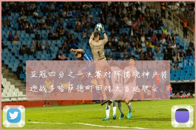 亚冠四分之一决赛对阵揭晓神户将迎战多哈萨德町田对决吉达联合