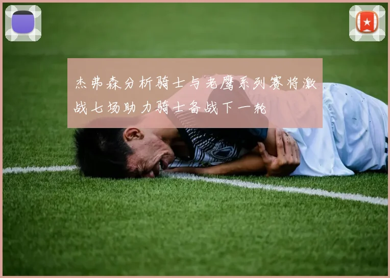 杰弗森分析骑士与老鹰系列赛将激战七场助力骑士备战下一轮