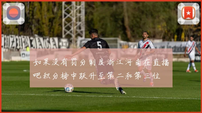 如果没有罚分制度浙江河南在直播吧积分榜中跃升至第二和第三位